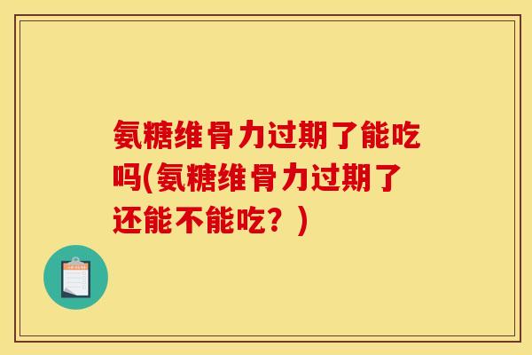 氨糖维骨力过期了能吃吗(氨糖维骨力过期了还能不能吃？)