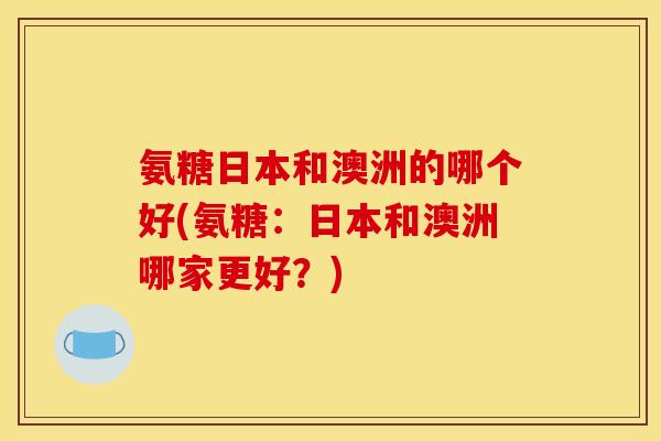 氨糖日本和澳洲的哪个好(氨糖：日本和澳洲哪家更好？)
