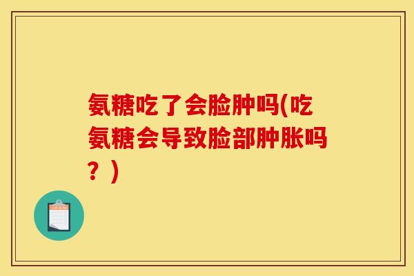 氨糖吃了会脸肿吗(吃氨糖会导致脸部肿胀吗？)