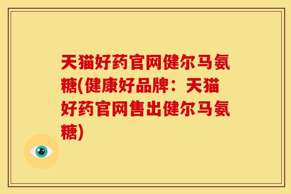 天猫好药官网健尔马氨糖(健康好品牌：天猫好药官网售出健尔马氨糖)