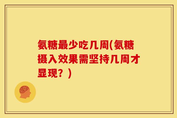 氨糖最少吃几周(氨糖摄入效果需坚持几周才显现？)