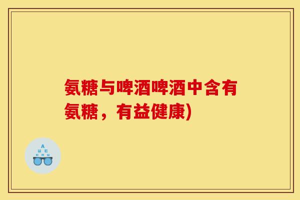 氨糖与啤酒啤酒中含有氨糖，有益健康)