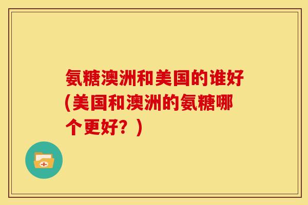 氨糖澳洲和美国的谁好(美国和澳洲的氨糖哪个更好？)