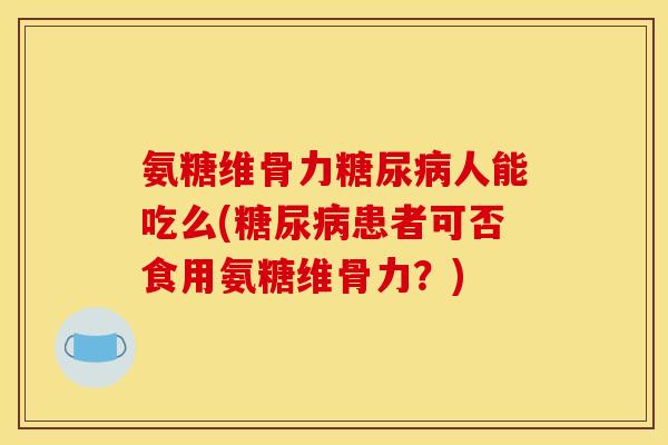 氨糖维骨力糖尿病人能吃么(糖尿病患者可否食用氨糖维骨力？)