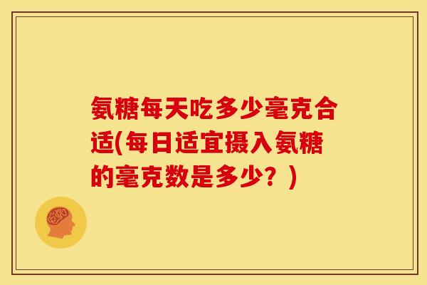 氨糖每天吃多少毫克合适(每日适宜摄入氨糖的毫克数是多少？)