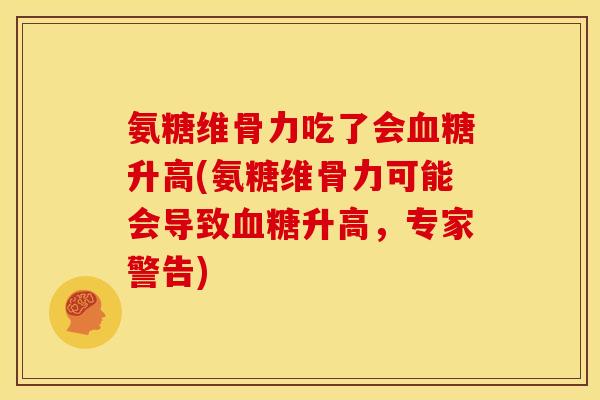 氨糖维骨力吃了会血糖升高(氨糖维骨力可能会导致血糖升高，专家警告)
