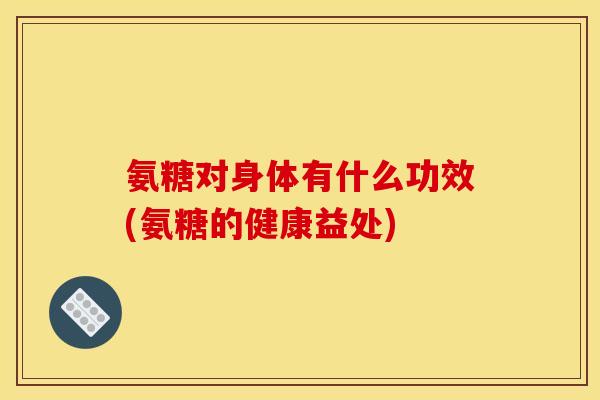 氨糖对身体有什么功效(氨糖的健康益处)