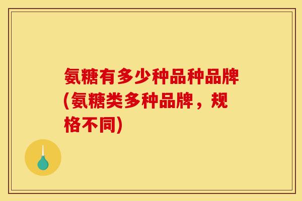 氨糖有多少种品种品牌(氨糖类多种品牌，规格不同)
