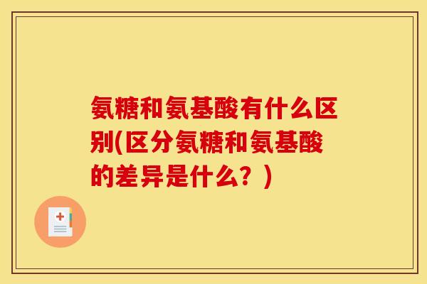 氨糖和氨基酸有什么区别(区分氨糖和氨基酸的差异是什么？)