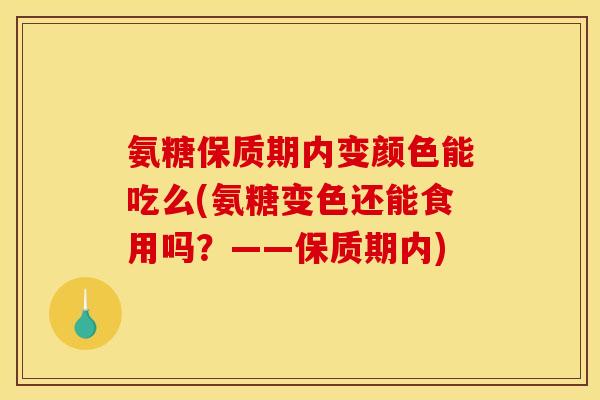 氨糖保质期内变颜色能吃么(氨糖变色还能食用吗？——保质期内)