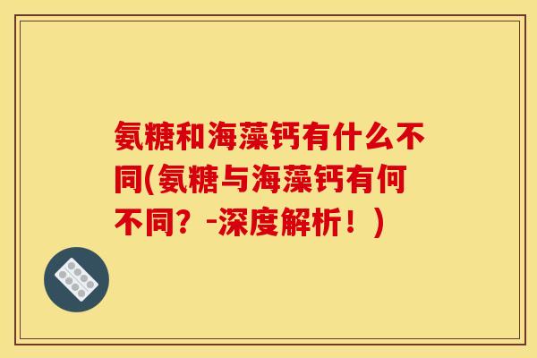氨糖和海藻钙有什么不同(氨糖与海藻钙有何不同？-深度解析！)