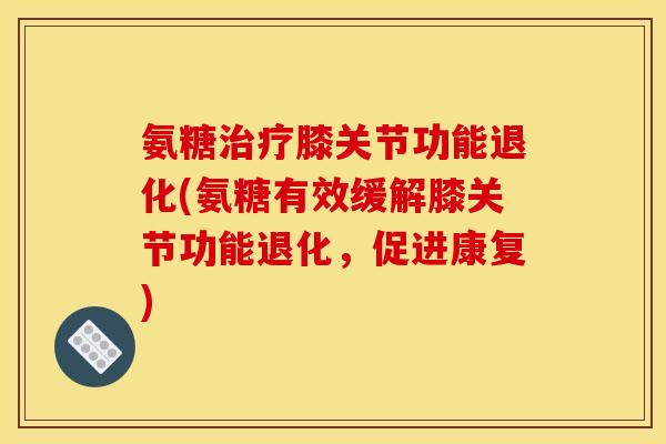 氨糖治疗膝关节功能退化(氨糖有效缓解膝关节功能退化，促进康复)