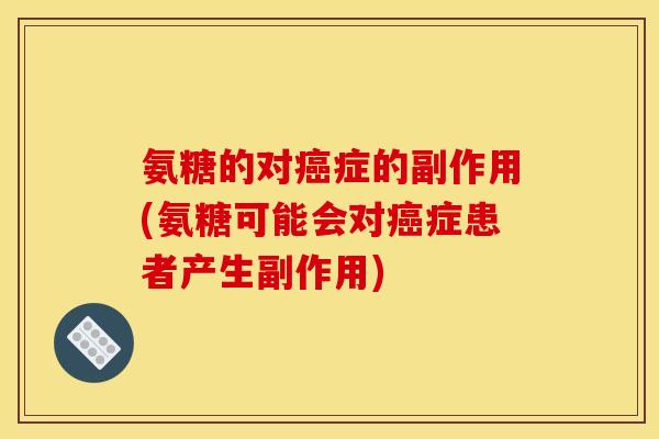 氨糖的对癌症的副作用(氨糖可能会对癌症患者产生副作用)
