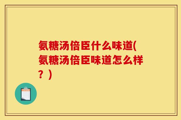 氨糖汤倍臣什么味道(氨糖汤倍臣味道怎么样？)