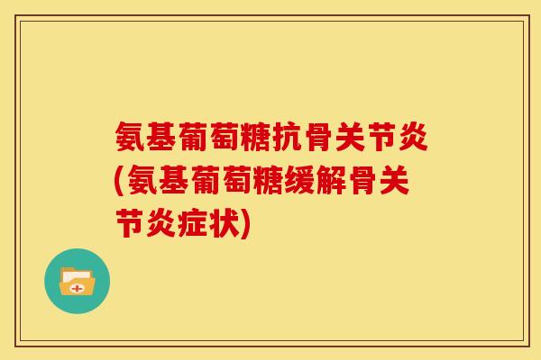 氨基葡萄糖抗骨关节炎(氨基葡萄糖缓解骨关节炎症状)