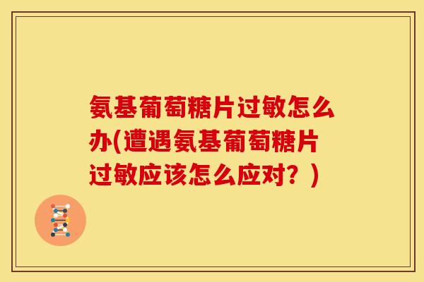 氨基葡萄糖片过敏怎么办(遭遇氨基葡萄糖片过敏应该怎么应对？)