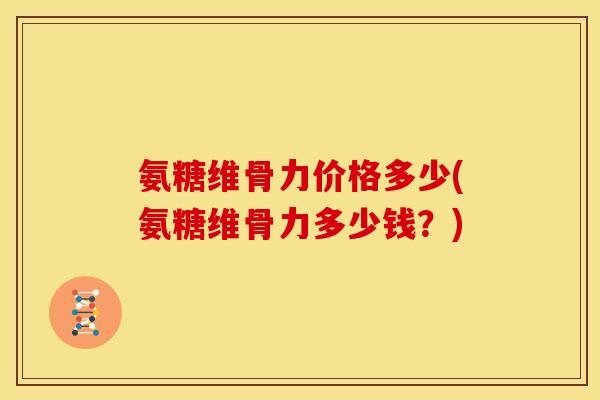 氨糖维骨力价格多少(氨糖维骨力多少钱？)