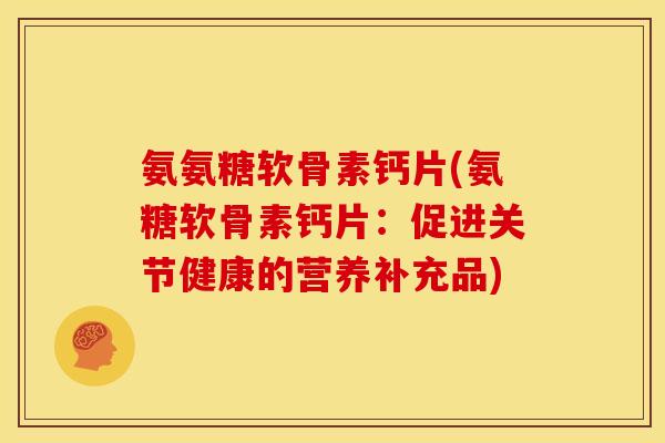 氨氨糖软骨素钙片(氨糖软骨素钙片：促进关节健康的营养补充品)