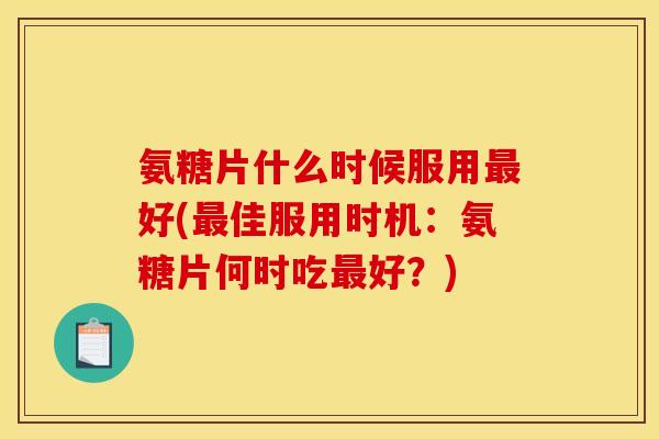 氨糖片什么时候服用最好(最佳服用时机：氨糖片何时吃最好？)