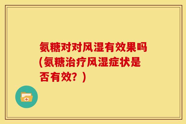氨糖对对风湿有效果吗(氨糖治疗风湿症状是否有效？)
