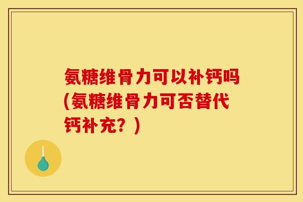 氨糖维骨力可以补钙吗(氨糖维骨力可否替代钙补充？)