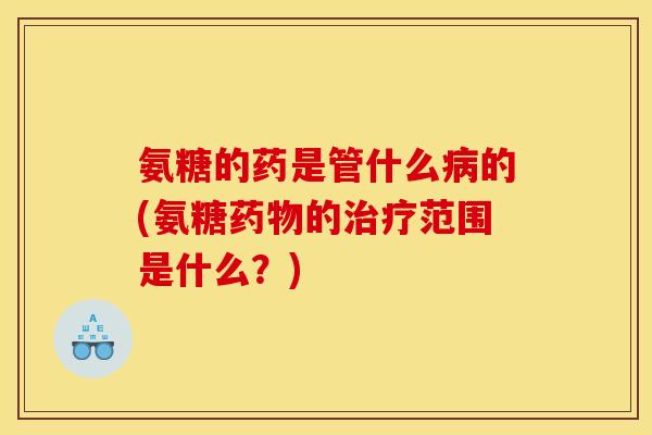 氨糖的药是管什么病的(氨糖药物的治疗范围是什么？)