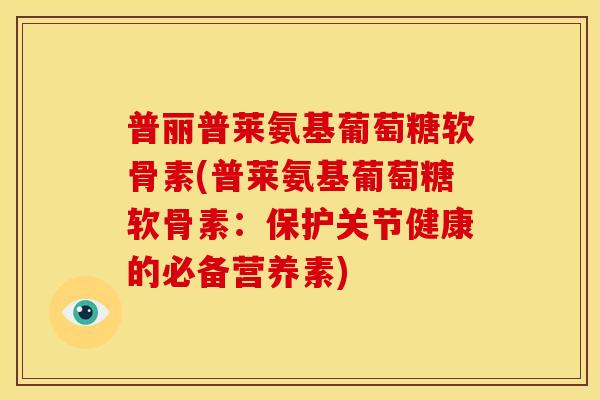 普丽普莱氨基葡萄糖软骨素(普莱氨基葡萄糖软骨素：保护关节健康的必备营养素)