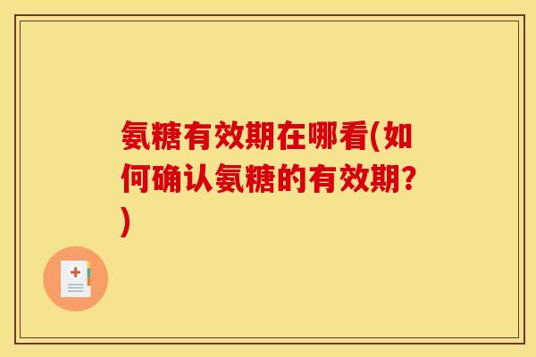氨糖有效期在哪看(如何确认氨糖的有效期？)
