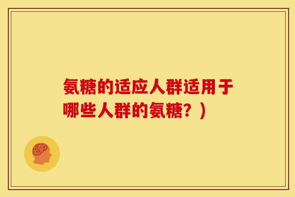 氨糖的适应人群适用于哪些人群的氨糖？)
