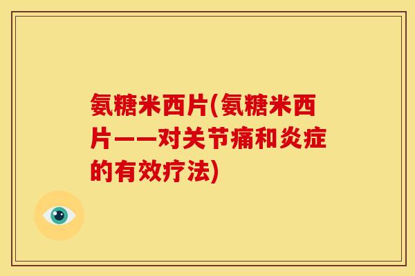 氨糖米西片(氨糖米西片——对关节痛和炎症的有效疗法)