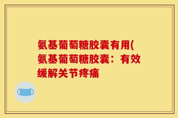 氨基葡萄糖胶囊有用(氨基葡萄糖胶囊：有效缓解关节疼痛