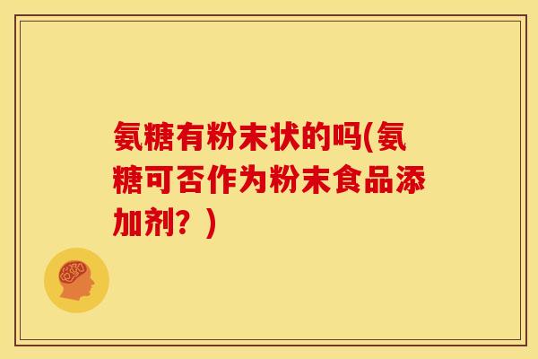 氨糖有粉末状的吗(氨糖可否作为粉末食品添加剂？)