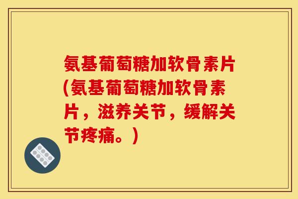 氨基葡萄糖加软骨素片(氨基葡萄糖加软骨素片，滋养关节，缓解关节疼痛。)