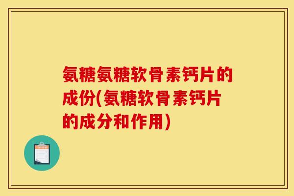 氨糖氨糖软骨素钙片的成份(氨糖软骨素钙片的成分和作用)