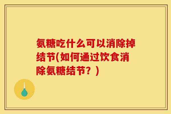 氨糖吃什么可以消除掉结节(如何通过饮食消除氨糖结节？)