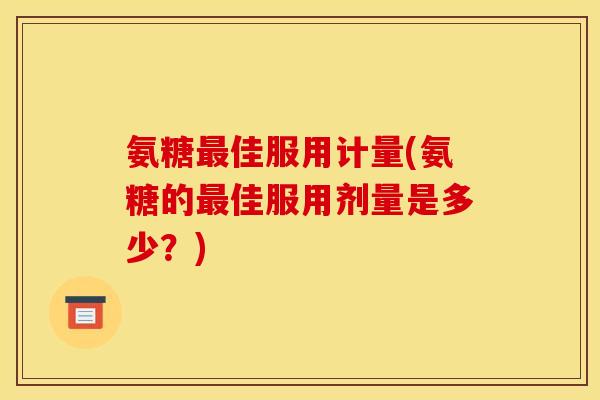 氨糖最佳服用计量(氨糖的最佳服用剂量是多少？)