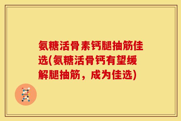 氨糖活骨素钙腿抽筋佳选(氨糖活骨钙有望缓解腿抽筋，成为佳选)