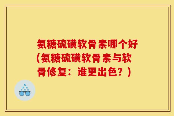 氨糖硫磺软骨素哪个好(氨糖硫磺软骨素与软骨修复：谁更出色？)