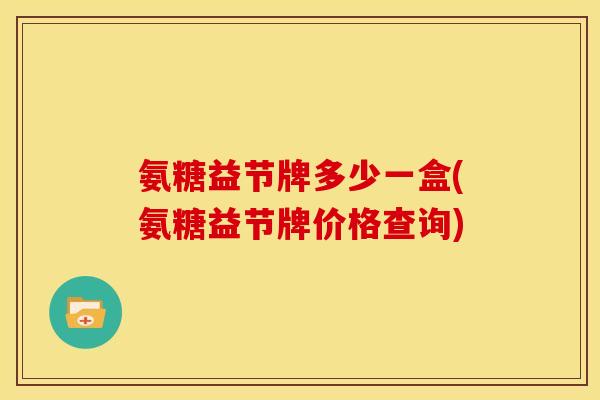 氨糖益节牌多少一盒(氨糖益节牌价格查询)