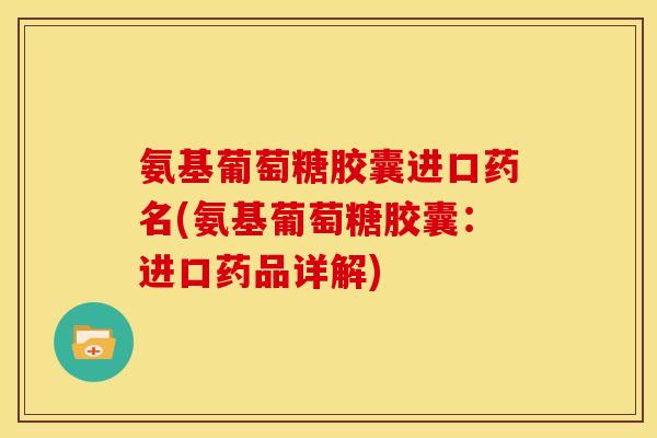 氨基葡萄糖胶囊进口药名(氨基葡萄糖胶囊：进口药品详解)