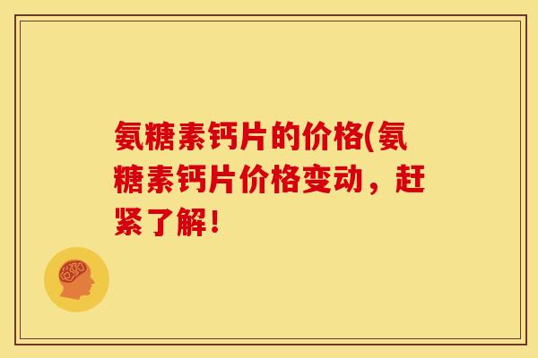 氨糖素钙片的价格(氨糖素钙片价格变动，赶紧了解！