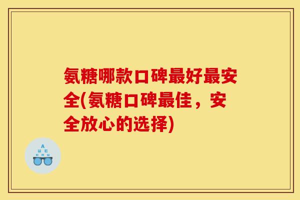 氨糖哪款口碑最好最安全(氨糖口碑最佳，安全放心的选择)