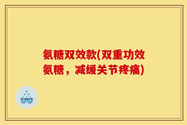氨糖双效款(双重功效氨糖，减缓关节疼痛)