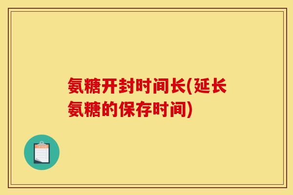 氨糖开封时间长(延长氨糖的保存时间)