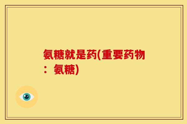 氨糖就是药(重要药物：氨糖)