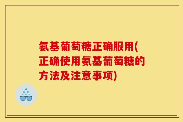 氨基葡萄糖正确服用(正确使用氨基葡萄糖的方法及注意事项)