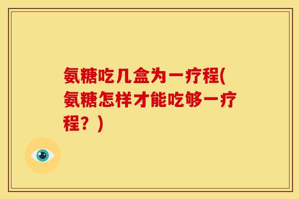 氨糖吃几盒为一疗程(氨糖怎样才能吃够一疗程？)