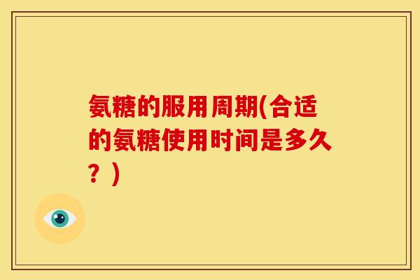 氨糖的服用周期(合适的氨糖使用时间是多久？)