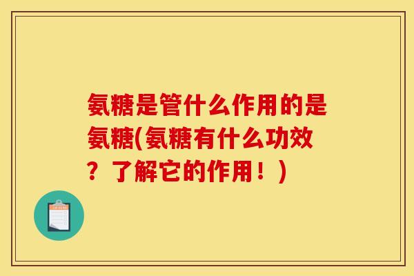 氨糖是管什么作用的是氨糖(氨糖有什么功效？了解它的作用！)