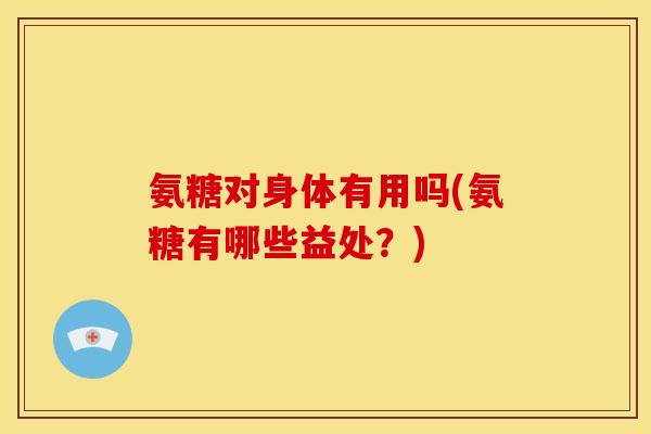 氨糖对身体有用吗(氨糖有哪些益处？)